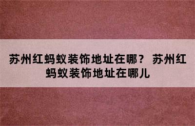 苏州红蚂蚁装饰地址在哪？ 苏州红蚂蚁装饰地址在哪儿